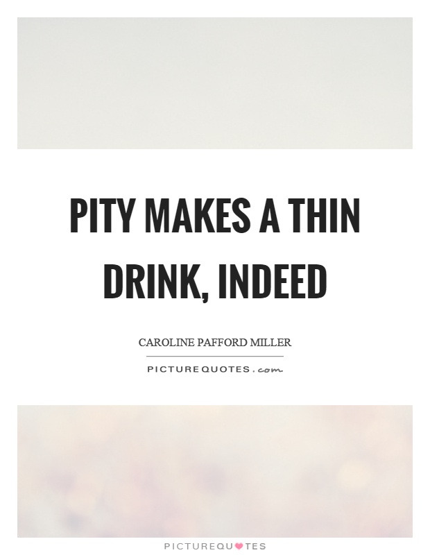 Pity makes a thin drink, indeed Picture Quote #1