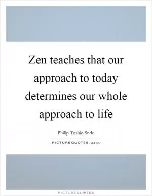 Zen teaches that our approach to today determines our whole approach to life Picture Quote #1