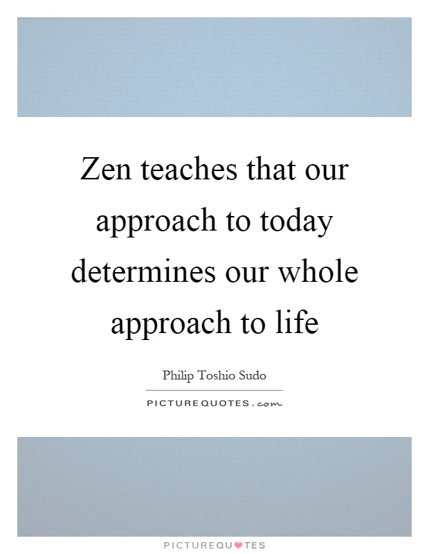 Zen teaches that our approach to today determines our whole approach to life Picture Quote #1