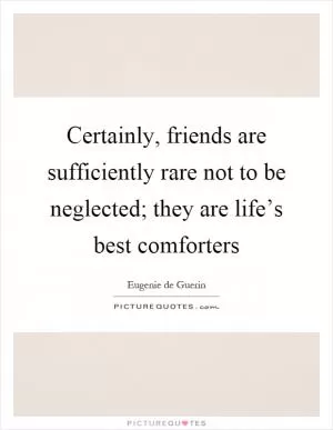 Certainly, friends are sufficiently rare not to be neglected; they are life’s best comforters Picture Quote #1
