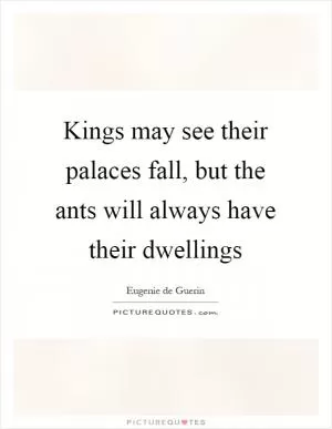 Kings may see their palaces fall, but the ants will always have their dwellings Picture Quote #1