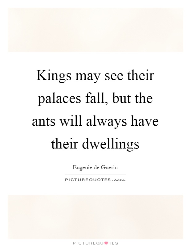 Kings may see their palaces fall, but the ants will always have their dwellings Picture Quote #1