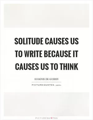 Solitude causes us to write because it causes us to think Picture Quote #1