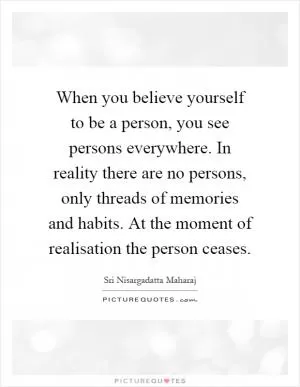 When you believe yourself to be a person, you see persons everywhere. In reality there are no persons, only threads of memories and habits. At the moment of realisation the person ceases Picture Quote #1