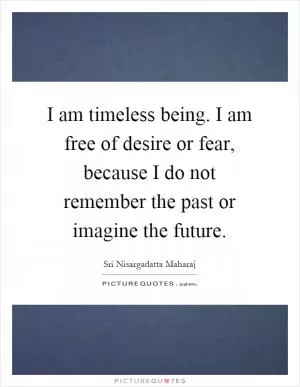 I am timeless being. I am free of desire or fear, because I do not remember the past or imagine the future Picture Quote #1