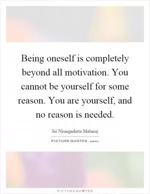 Being oneself is completely beyond all motivation. You cannot be yourself for some reason. You are yourself, and no reason is needed Picture Quote #1