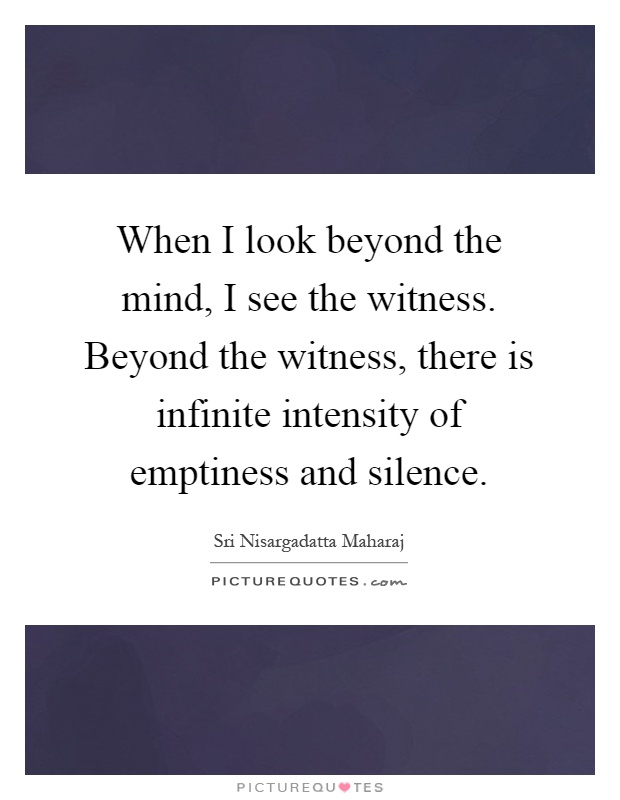 When I look beyond the mind, I see the witness. Beyond the witness, there is infinite intensity of emptiness and silence Picture Quote #1