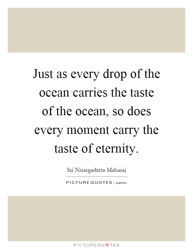 Just as every drop of the ocean carries the taste of the ocean, so does every moment carry the taste of eternity Picture Quote #1