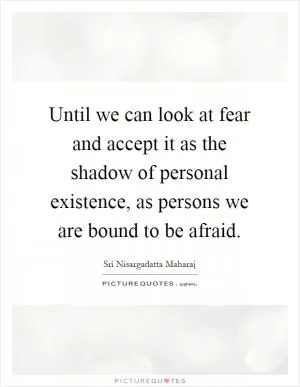 Until we can look at fear and accept it as the shadow of personal existence, as persons we are bound to be afraid Picture Quote #1