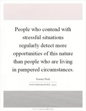 People who contend with stressful situations regularly detect more opportunities of this nature than people who are living in pampered circumstances Picture Quote #1
