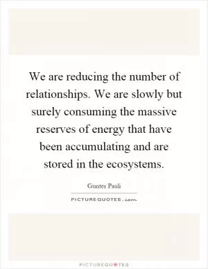 We are reducing the number of relationships. We are slowly but surely consuming the massive reserves of energy that have been accumulating and are stored in the ecosystems Picture Quote #1