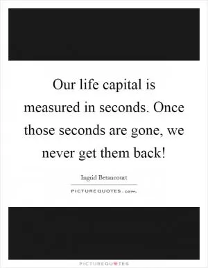 Our life capital is measured in seconds. Once those seconds are gone, we never get them back! Picture Quote #1