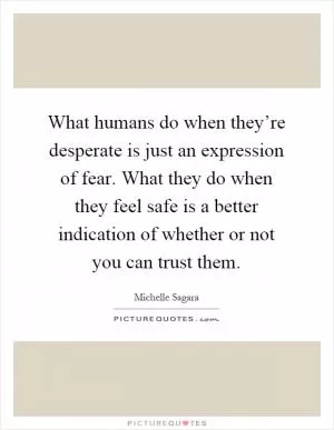 What humans do when they’re desperate is just an expression of fear. What they do when they feel safe is a better indication of whether or not you can trust them Picture Quote #1