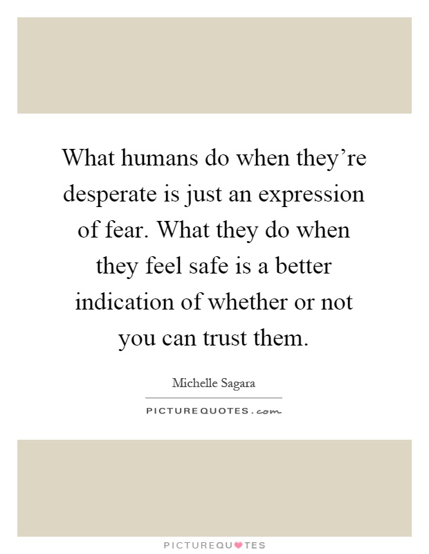 What humans do when they're desperate is just an expression of fear. What they do when they feel safe is a better indication of whether or not you can trust them Picture Quote #1