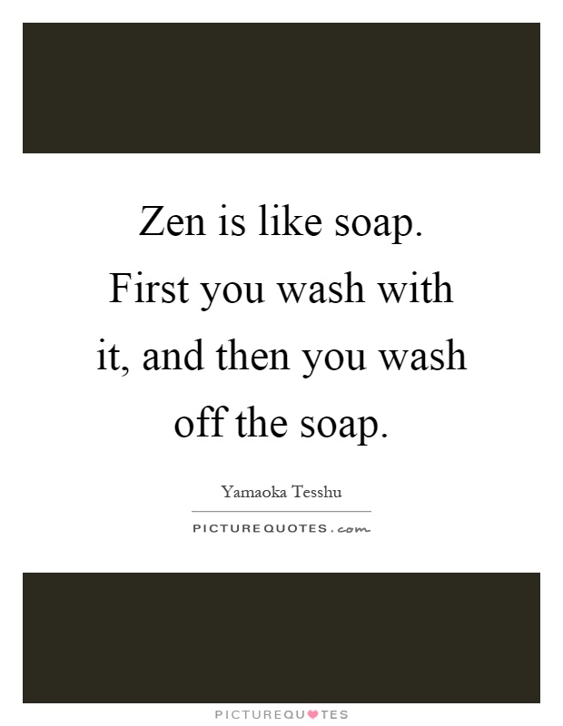 Zen is like soap. First you wash with it, and then you wash off the soap Picture Quote #1