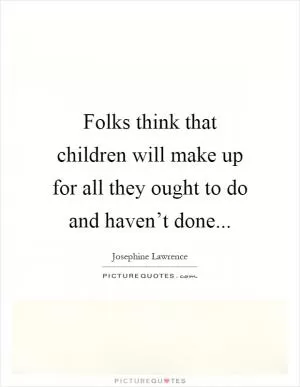 Folks think that children will make up for all they ought to do and haven’t done Picture Quote #1