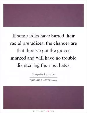 If some folks have buried their racial prejudices, the chances are that they’ve got the graves marked and will have no trouble disinterring their pet hates Picture Quote #1