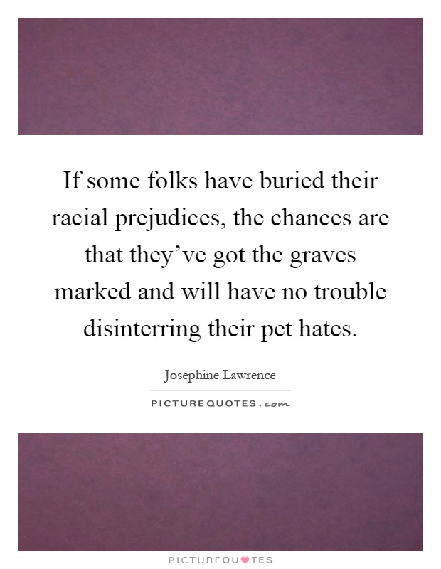 If some folks have buried their racial prejudices, the chances are that they've got the graves marked and will have no trouble disinterring their pet hates Picture Quote #1