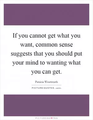 If you cannot get what you want, common sense suggests that you should put your mind to wanting what you can get Picture Quote #1