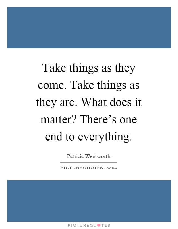 Take things as they come. Take things as they are. What does it matter? There's one end to everything Picture Quote #1