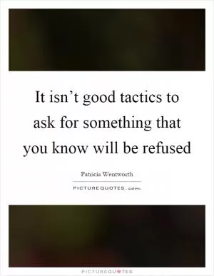 It isn’t good tactics to ask for something that you know will be refused Picture Quote #1