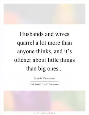 Husbands and wives quarrel a lot more than anyone thinks, and it’s oftener about little things than big ones Picture Quote #1