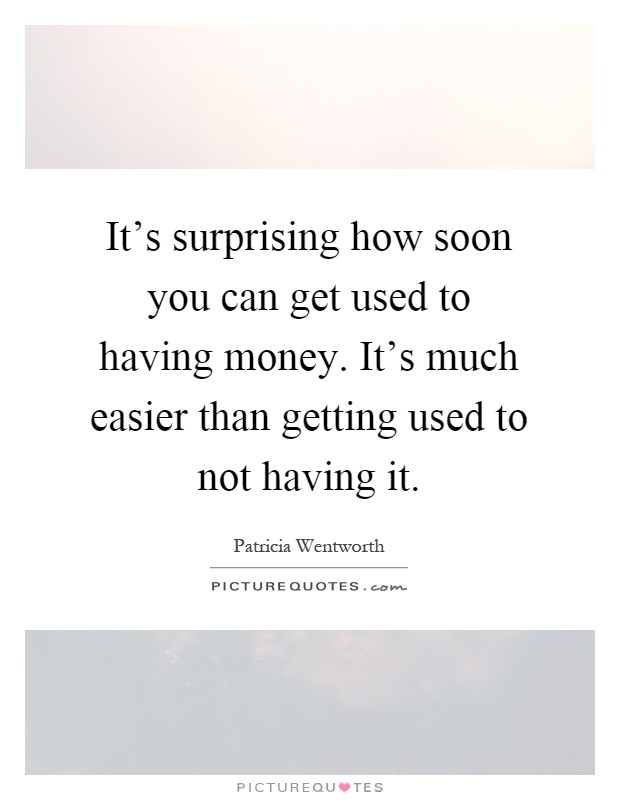 It's surprising how soon you can get used to having money. It's much easier than getting used to not having it Picture Quote #1