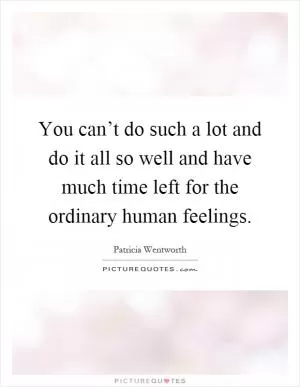 You can’t do such a lot and do it all so well and have much time left for the ordinary human feelings Picture Quote #1