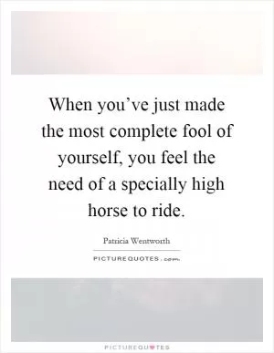 When you’ve just made the most complete fool of yourself, you feel the need of a specially high horse to ride Picture Quote #1