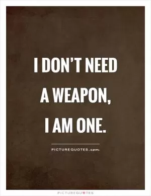 I don’t need a weapon,  I am one Picture Quote #1
