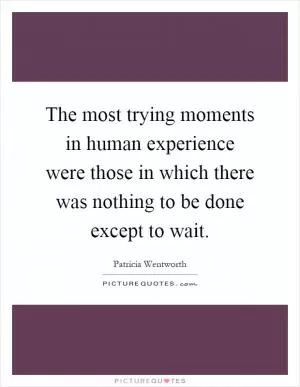 The most trying moments in human experience were those in which there was nothing to be done except to wait Picture Quote #1