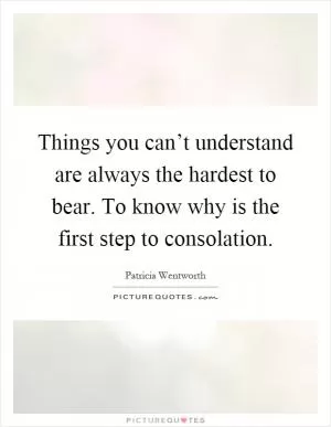 Things you can’t understand are always the hardest to bear. To know why is the first step to consolation Picture Quote #1