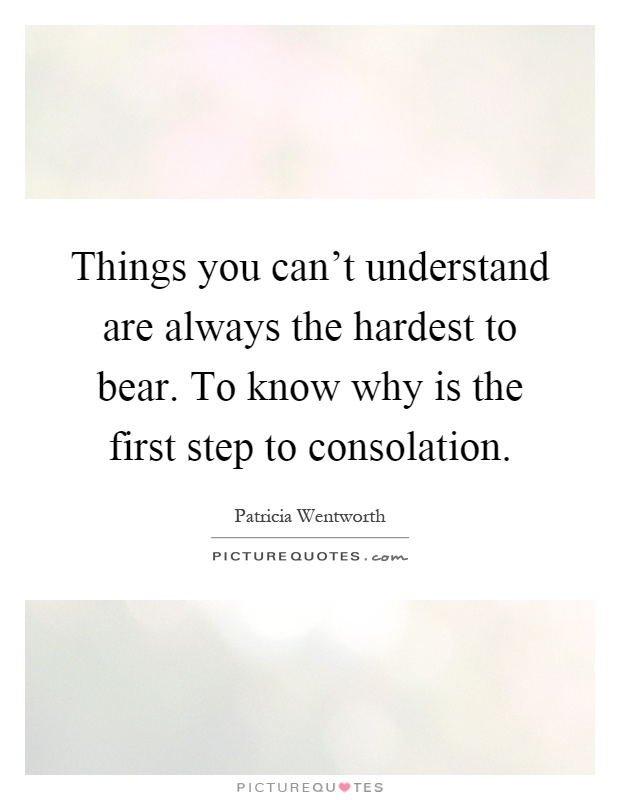 Things you can't understand are always the hardest to bear. To know why is the first step to consolation Picture Quote #1