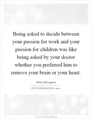 Being asked to decide between your passion for work and your passion for children was like being asked by your doctor whether you preferred him to remove your brain or your heart Picture Quote #1