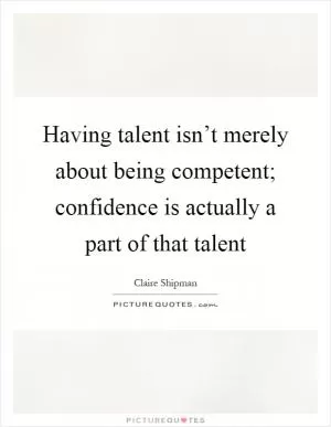 Having talent isn’t merely about being competent; confidence is actually a part of that talent Picture Quote #1