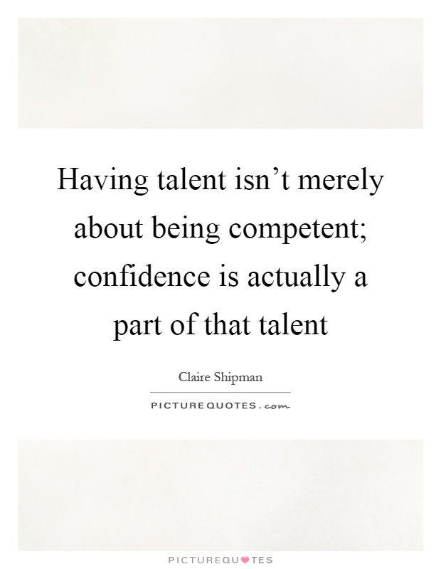 Having talent isn't merely about being competent; confidence is actually a part of that talent Picture Quote #1
