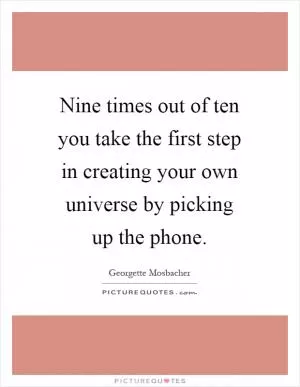 Nine times out of ten you take the first step in creating your own universe by picking up the phone Picture Quote #1