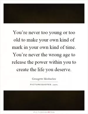 You’re never too young or too old to make your own kind of mark in your own kind of time. You’re never the wrong age to release the power within you to create the life you deserve Picture Quote #1