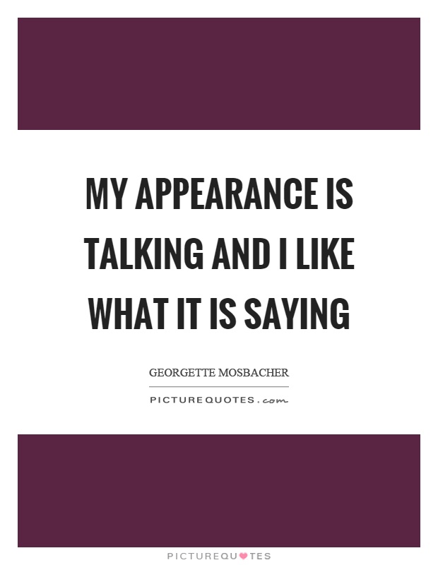 My appearance is talking and I like what it is saying Picture Quote #1