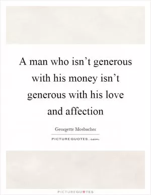 A man who isn’t generous with his money isn’t generous with his love and affection Picture Quote #1