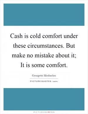 Cash is cold comfort under these circumstances. But make no mistake about it; It is some comfort Picture Quote #1