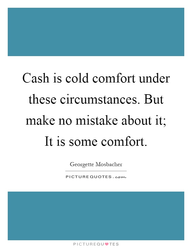 Cash is cold comfort under these circumstances. But make no mistake about it; It is some comfort Picture Quote #1