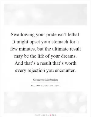 Swallowing your pride isn’t lethal. It might upset your stomach for a few minutes, but the ultimate result may be the life of your dreams. And that’s a result that’s worth every rejection you encounter Picture Quote #1