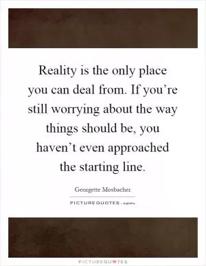 Reality is the only place you can deal from. If you’re still worrying about the way things should be, you haven’t even approached the starting line Picture Quote #1