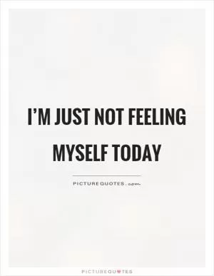 I’m just not feeling myself today Picture Quote #1