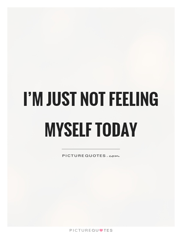I'm just not feeling myself today Picture Quote #1