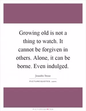 Growing old is not a thing to watch. It cannot be forgiven in others. Alone, it can be borne. Even indulged Picture Quote #1