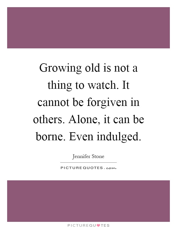 Growing old is not a thing to watch. It cannot be forgiven in others. Alone, it can be borne. Even indulged Picture Quote #1
