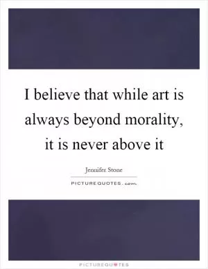 I believe that while art is always beyond morality, it is never above it Picture Quote #1