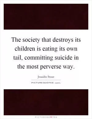 The society that destroys its children is eating its own tail, committing suicide in the most perverse way Picture Quote #1